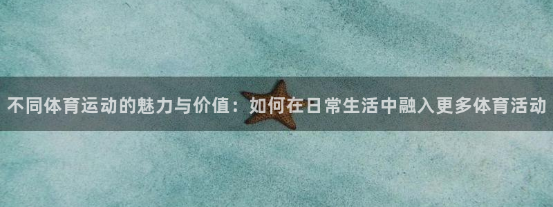 中欧体育kok官网首页：不同体育运动的魅力与价值：如何在日常生活中融入更多体育活动