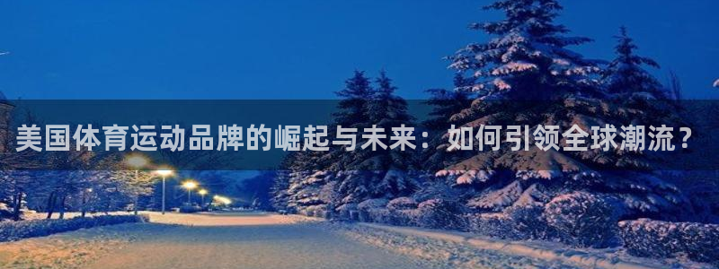 中欧体育网址：美国体育运动品牌的崛起与未来：如何引领全球潮流？