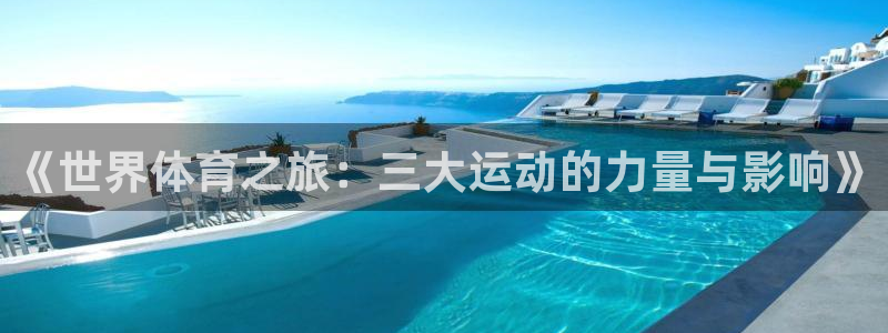 zoty中欧体育：《世界体育之旅：三大运动的力量与影响》